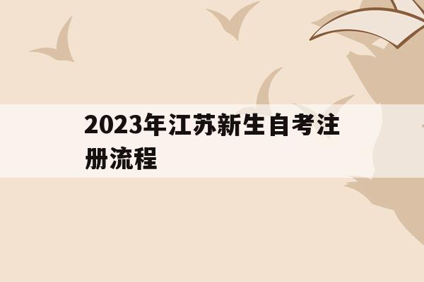 2023年江蘇新生自考注冊流程(2020年江蘇自考新生注冊報名時間)